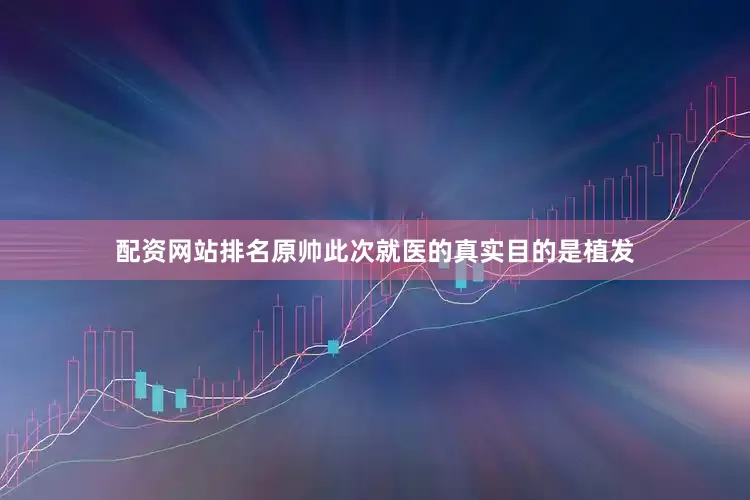 配资网站排名原帅此次就医的真实目的是植发
