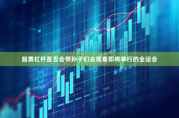 股票杠杆是否会带孙子们去观看即将举行的全运会