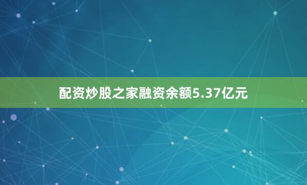 配资炒股之家融资余额5.37亿元