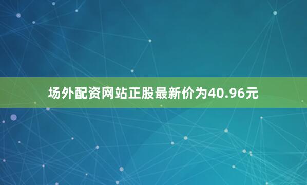 场外配资网站正股最新价为40.96元