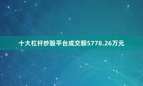 十大杠杆炒股平台成交额5778.26万元