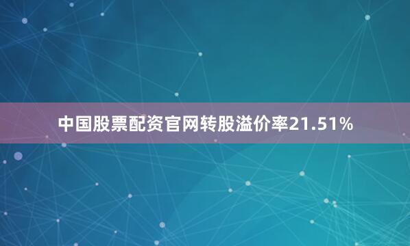 中国股票配资官网转股溢价率21.51%
