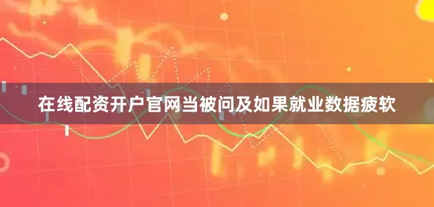 在线配资开户官网　　当被问及如果就业数据疲软