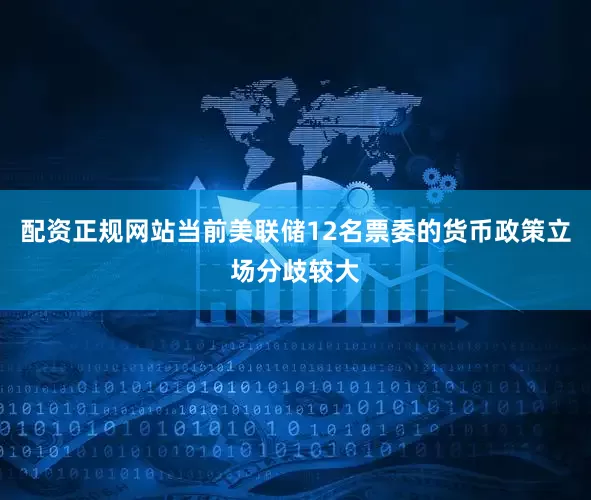配资正规网站当前美联储12名票委的货币政策立场分歧较大
