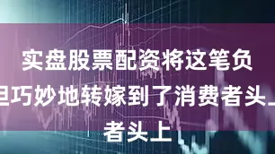 实盘股票配资将这笔负担巧妙地转嫁到了消费者头上