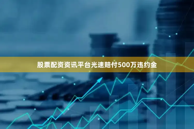 股票配资资讯平台光速赔付500万违约金