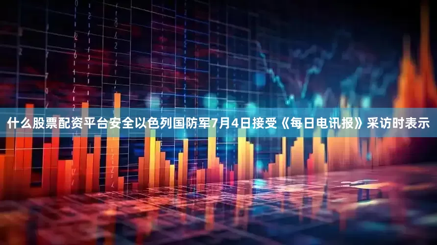 什么股票配资平台安全以色列国防军7月4日接受《每日电讯报》采访时表示
