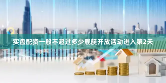 实盘配资一般不超过多少舰艇开放活动进入第2天