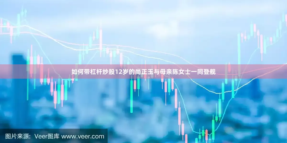 如何带杠杆炒股12岁的尚正玉与母亲陈女士一同登舰