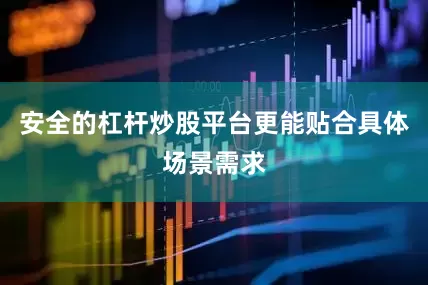 安全的杠杆炒股平台更能贴合具体场景需求