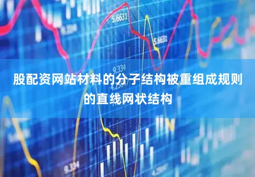 股配资网站材料的分子结构被重组成规则的直线网状结构