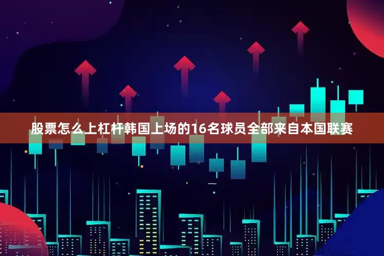 股票怎么上杠杆韩国上场的16名球员全部来自本国联赛