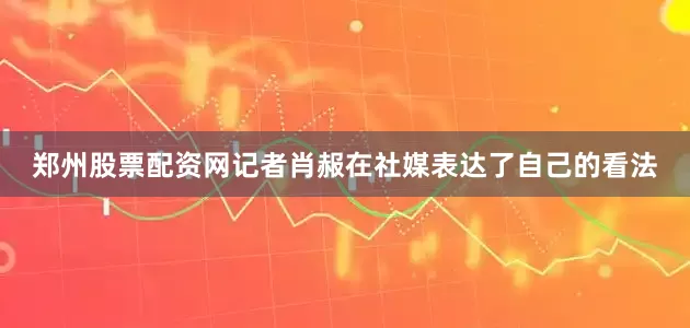 郑州股票配资网记者肖赧在社媒表达了自己的看法
