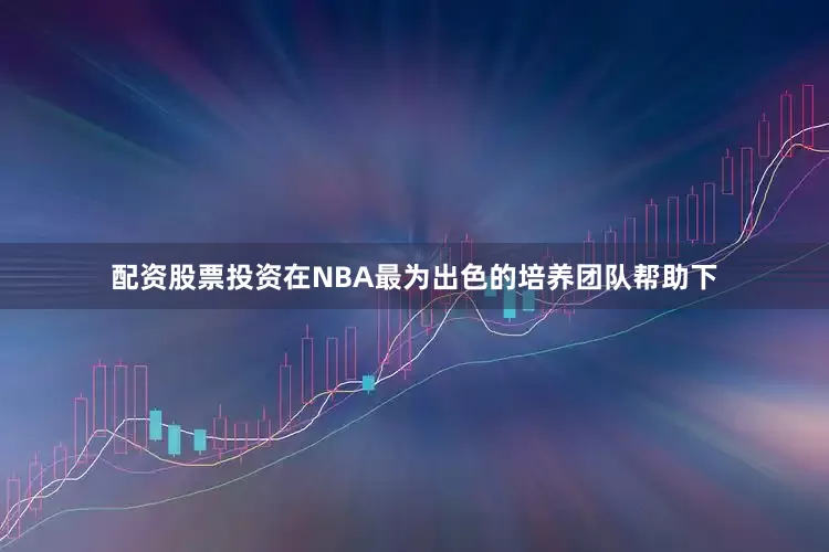 配资股票投资在NBA最为出色的培养团队帮助下