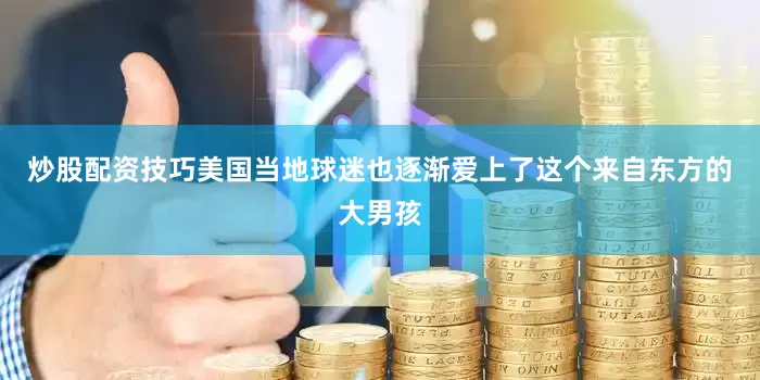 炒股配资技巧美国当地球迷也逐渐爱上了这个来自东方的大男孩