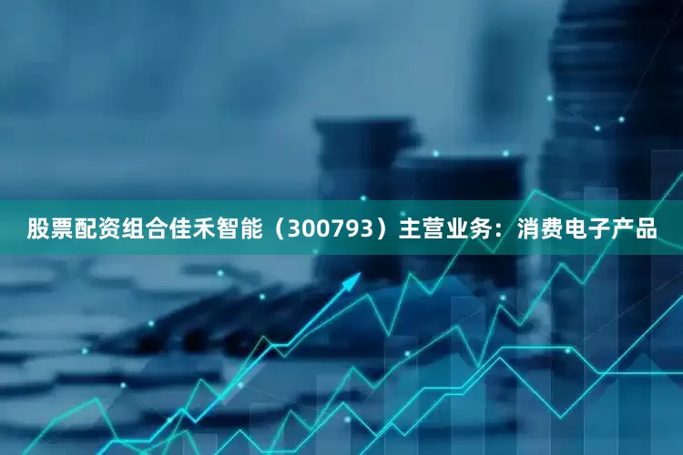 股票配资组合佳禾智能（300793）主营业务：消费电子产品