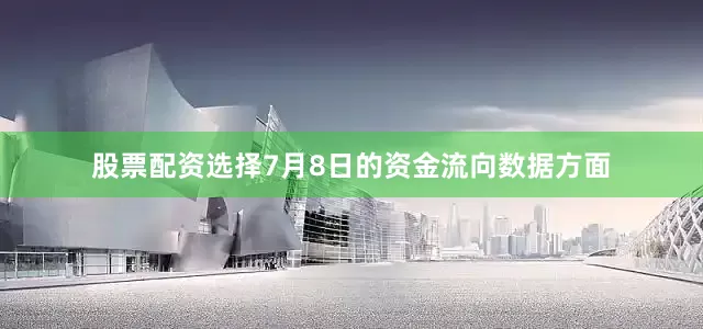 股票配资选择7月8日的资金流向数据方面