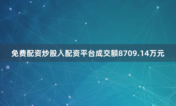免费配资炒股入配资平台成交额8709.14万元