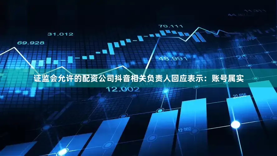 证监会允许的配资公司抖音相关负责人回应表示：账号属实