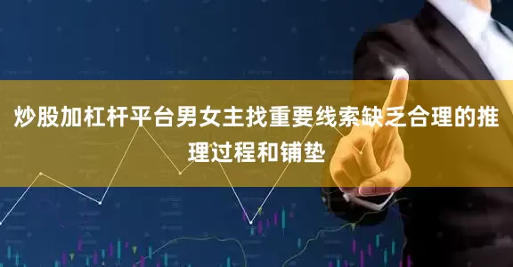 炒股加杠杆平台男女主找重要线索缺乏合理的推理过程和铺垫