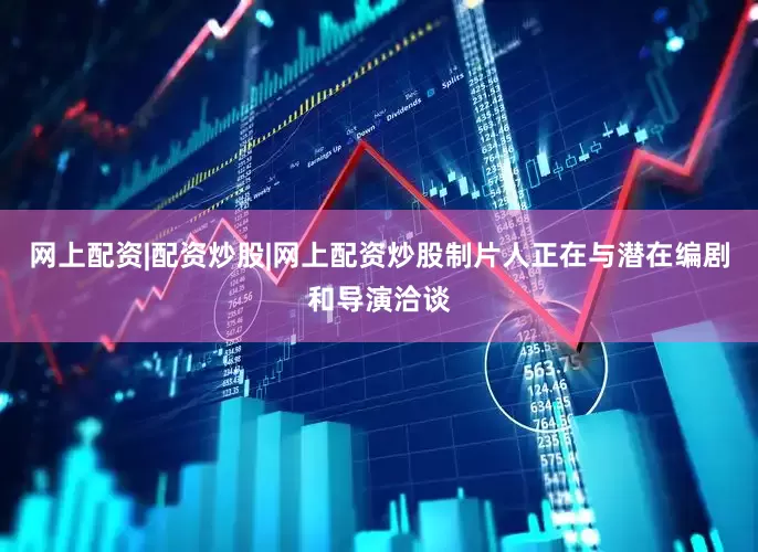 网上配资|配资炒股|网上配资炒股制片人正在与潜在编剧和导演洽谈