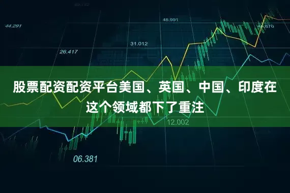 股票配资配资平台美国、英国、中国、印度在这个领域都下了重注