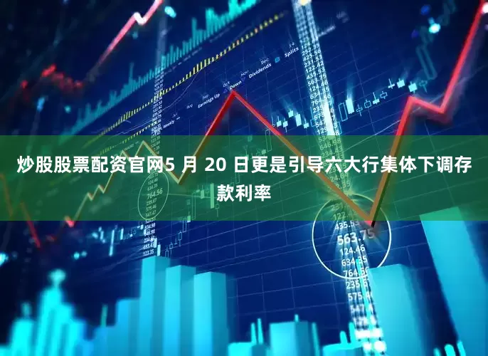 炒股股票配资官网5 月 20 日更是引导六大行集体下调存款利率