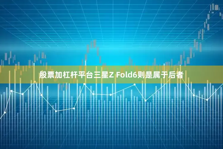 股票加杠杆平台三星Z Fold6则是属于后者