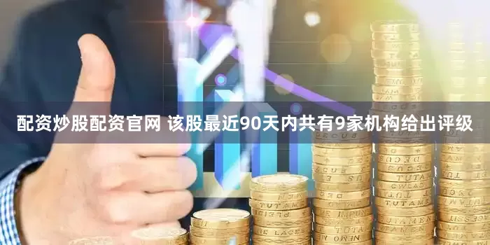 配资炒股配资官网 该股最近90天内共有9家机构给出评级