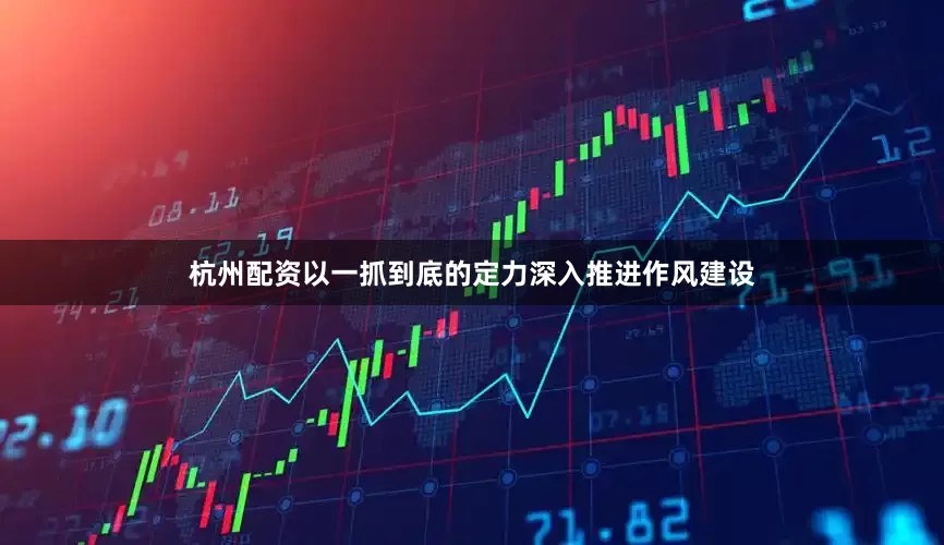 杭州配资以一抓到底的定力深入推进作风建设