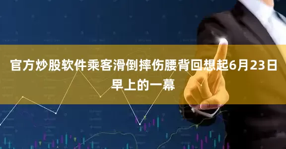 官方炒股软件乘客滑倒摔伤腰背回想起6月23日早上的一幕
