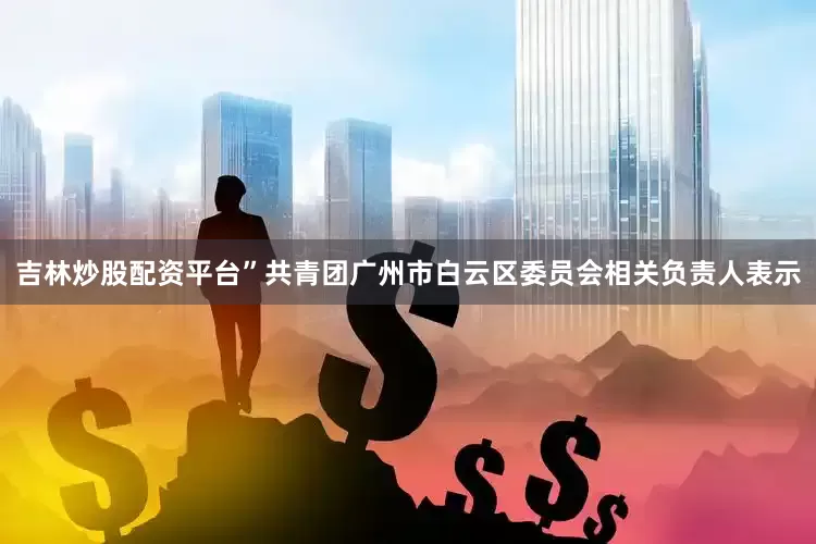 吉林炒股配资平台”共青团广州市白云区委员会相关负责人表示