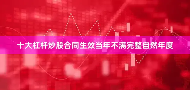 十大杠杆炒股合同生效当年不满完整自然年度