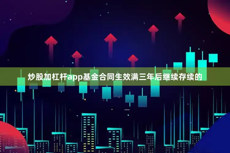 炒股加杠杆app基金合同生效满三年后继续存续的