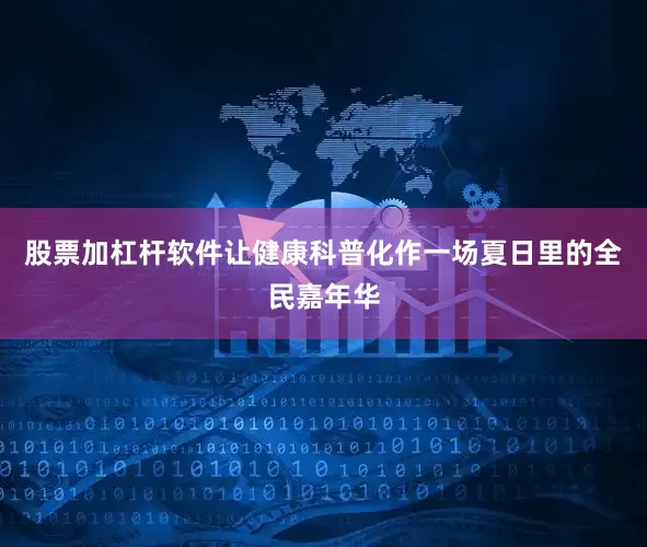 股票加杠杆软件让健康科普化作一场夏日里的全民嘉年华