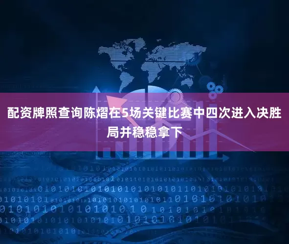 配资牌照查询陈熠在5场关键比赛中四次进入决胜局并稳稳拿下