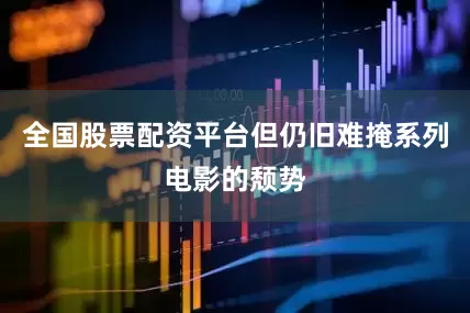 全国股票配资平台但仍旧难掩系列电影的颓势