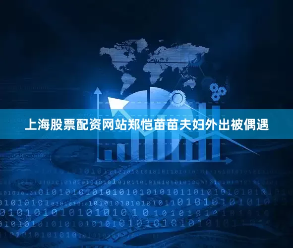上海股票配资网站郑恺苗苗夫妇外出被偶遇