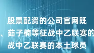 股票配资的公司官网既有安永佳、茹子楠等征战中乙联赛的本土球员