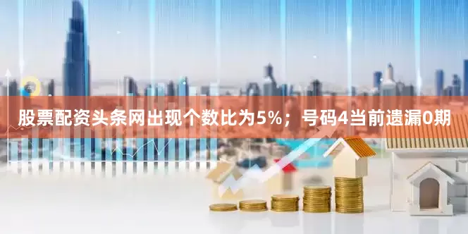 股票配资头条网出现个数比为5%；　　号码4当前遗漏0期