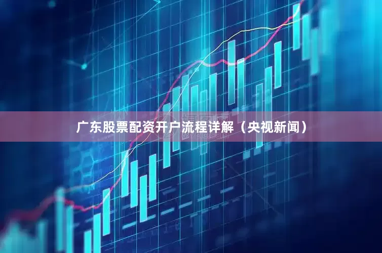 广东股票配资开户流程详解（央视新闻）