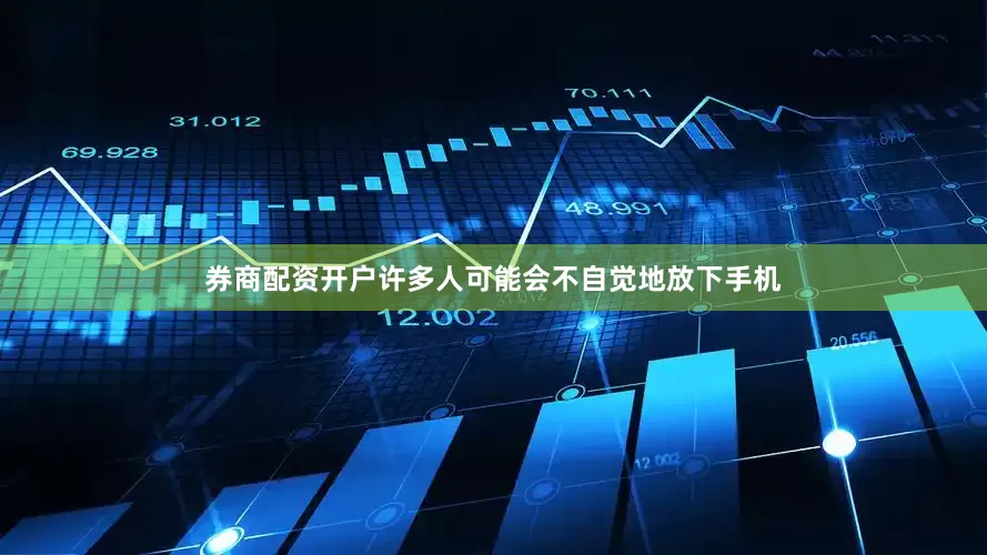 券商配资开户许多人可能会不自觉地放下手机