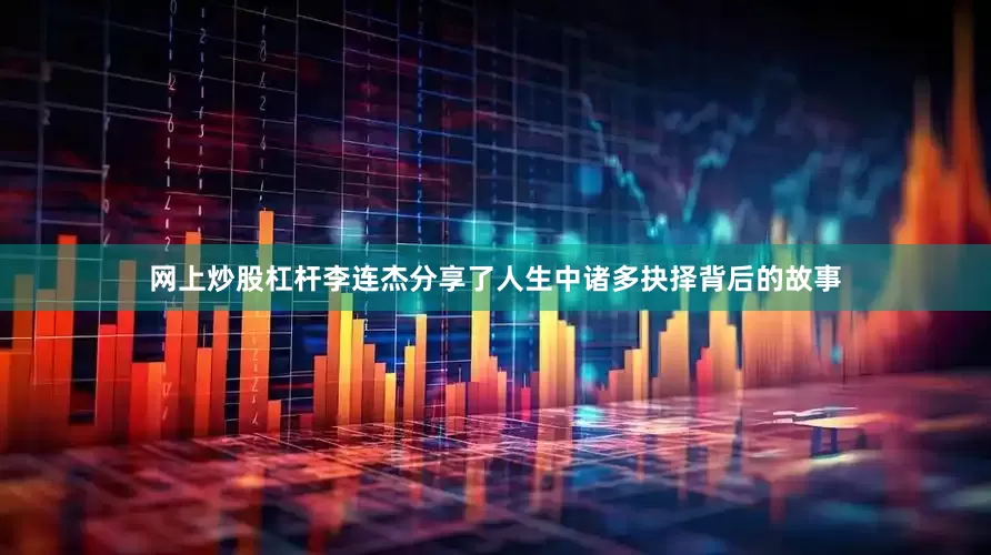 网上炒股杠杆李连杰分享了人生中诸多抉择背后的故事