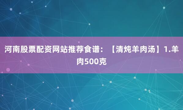 河南股票配资网站推荐食谱：【清炖羊肉汤】1.羊肉500克