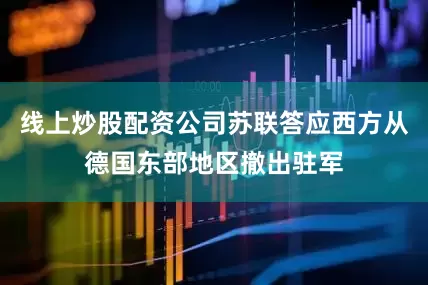 线上炒股配资公司苏联答应西方从德国东部地区撤出驻军