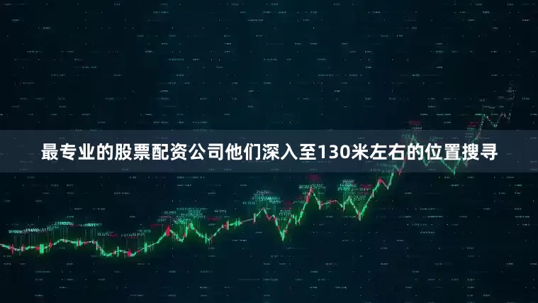最专业的股票配资公司他们深入至130米左右的位置搜寻