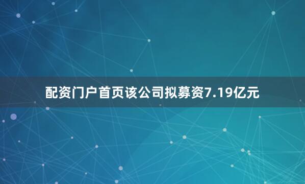 配资门户首页该公司拟募资7.19亿元