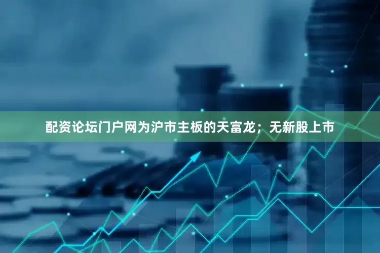 配资论坛门户网为沪市主板的天富龙；无新股上市