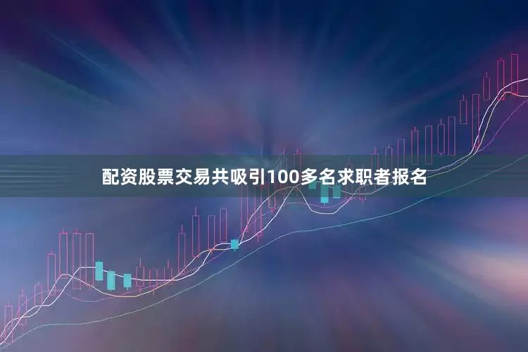 配资股票交易共吸引100多名求职者报名