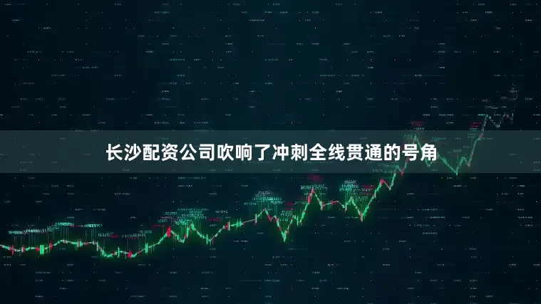 长沙配资公司吹响了冲刺全线贯通的号角